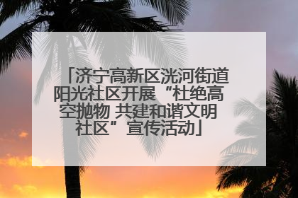 济宁高新区洸河街道阳光社区开展“杜绝高空抛物 共建和谐文明社区”宣传活动