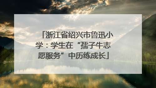 浙江省绍兴市鲁迅小学：学生在“孺子牛志愿服务”中历练成长