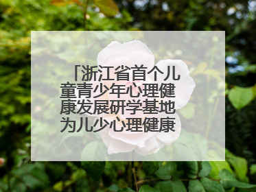 浙江省首个儿童青少年心理健康发展研学基地为儿少心理健康筑起“心盾”