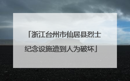浙江台州市仙居县烈士纪念设施遭到人为破坏
