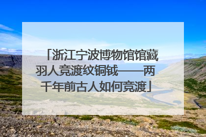浙江宁波博物馆馆藏羽人竞渡纹铜钺——两千年前古人如何竞渡