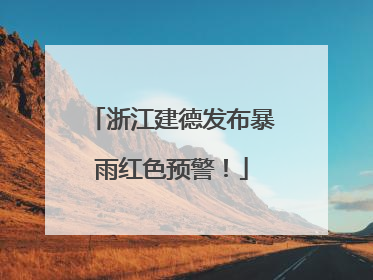 浙江建德发布暴雨红色预警！