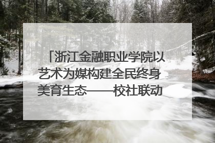 浙江金融职业学院以艺术为媒构建全民终身美育生态——校社联动共谱美育新篇章