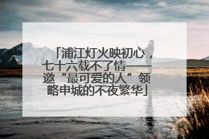 浦江灯火映初心，七十六载不了情——邀“最可爱的人”领略申城的不夜繁华