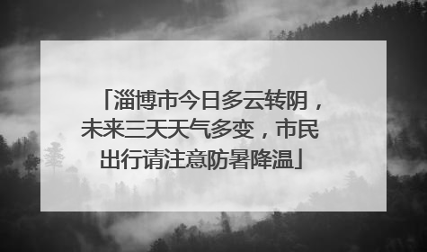淄博市今日多云转阴，未来三天天气多变，市民出行请注意防暑降温