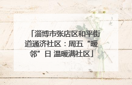 淄博市张店区和平街道通济社区：周五“暖邻”日 温暖满社区
