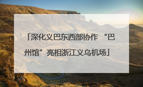 深化义巴东西部协作 “巴州馆”亮相浙江义乌机场