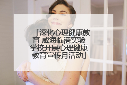 深化心理健康教育 威海临港实验学校开展心理健康教育宣传月活动