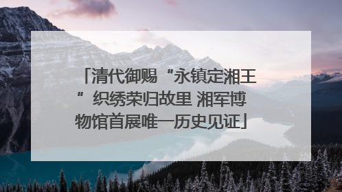 清代御赐“永镇定湘王”织绣荣归故里 湘军博物馆首展唯一历史见证