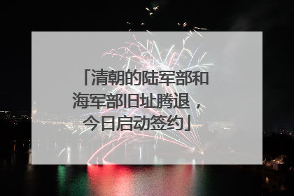 清朝的陆军部和海军部旧址腾退，今日启动签约