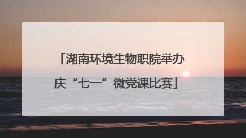 湖南环境生物职院举办庆“七一”微党课比赛