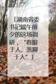 湖南省委书记端午前夕的这场调研，“着眼于人、落脚于人”