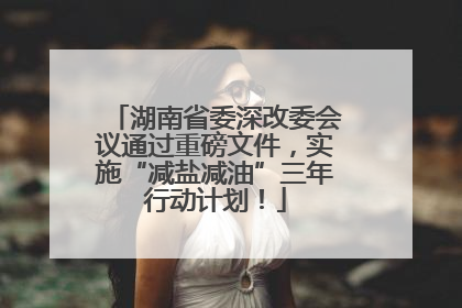 湖南省委深改委会议通过重磅文件，实施“减盐减油”三年行动计划！