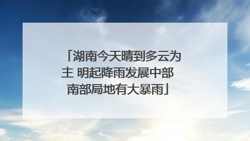 湖南今天晴到多云为主 明起降雨发展中部南部局地有大暴雨