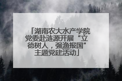 湖南农大水产学院党委赴涟源开展“立德树人，强渔报国”主题党建活动