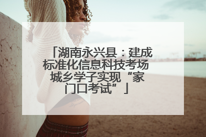 湖南永兴县：建成标准化信息科技考场 城乡学子实现“家门口考试”