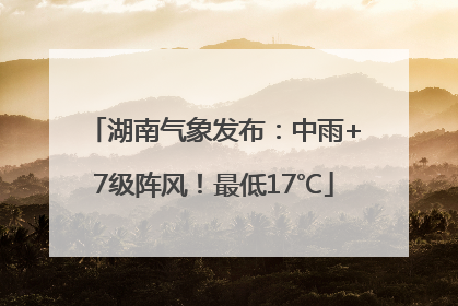 湖南气象发布：中雨+7级阵风！最低17℃