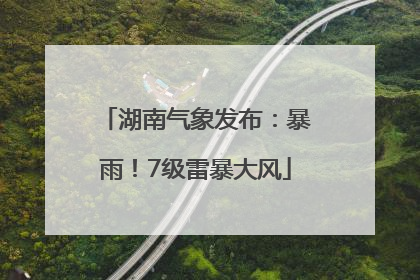 湖南气象发布：暴雨！7级雷暴大风