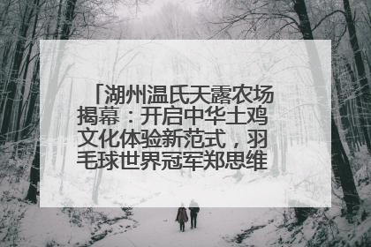 湖州温氏天露农场揭幕：开启中华土鸡文化体验新范式，羽毛球世界冠军郑思维助力品牌兴农