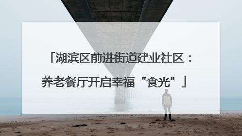 湖滨区前进街道建业社区：养老餐厅开启幸福“食光”