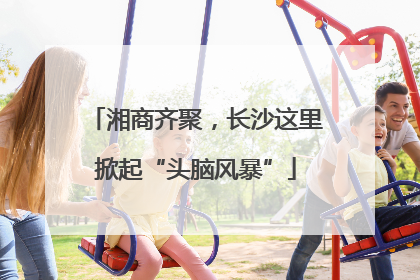 湘商齐聚，长沙这里掀起“头脑风暴”