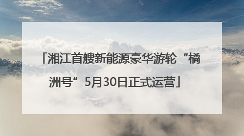 湘江首艘新能源豪华游轮“橘洲号”5月30日正式运营