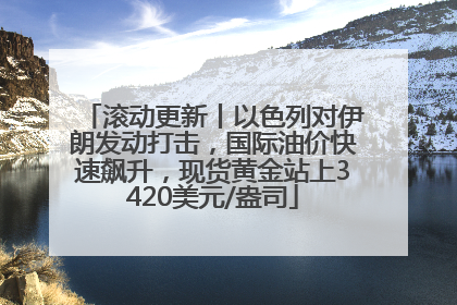 滚动更新丨以色列对伊朗发动打击，国际油价快速飙升，现货黄金站上3420美元/盎司