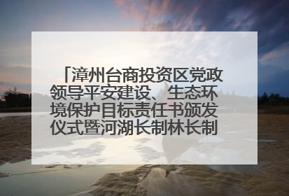 漳州台商投资区党政领导平安建设、生态环境保护目标责任书颁发仪式暨河湖长制林长制工作会议召开