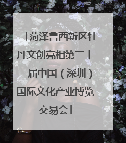 菏泽鲁西新区牡丹文创亮相第二十一届中国（深圳）国际文化产业博览交易会