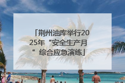 荆州油库举行2025年“安全生产月”综合应急演练