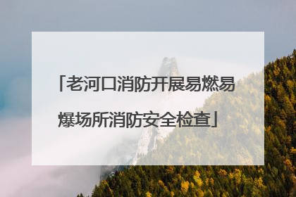 老河口消防开展易燃易爆场所消防安全检查
