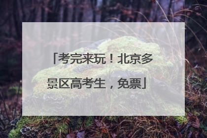 考完来玩！北京多景区高考生，免票