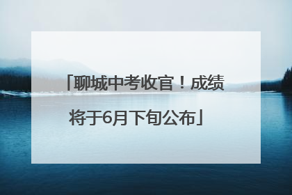 聊城中考收官！成绩将于6月下旬公布