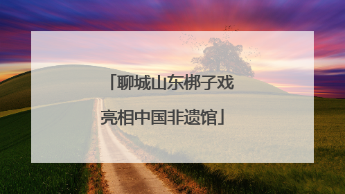 聊城山东梆子戏亮相中国非遗馆
