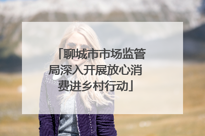 聊城市市场监管局深入开展放心消费进乡村行动