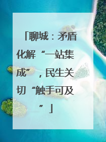 聊城：矛盾化解“一站集成”，民生关切“触手可及”