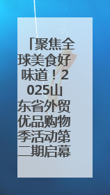 聚焦全球美食好味道！2025山东省外贸优品购物季活动第二期启幕