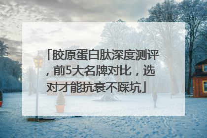 胶原蛋白肽深度测评，前5大名牌对比，选对才能抗衰不踩坑