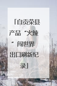 自贡荣县产品“火辣”闯世界 出口刷新纪录