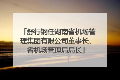 舒行钢任湖南省机场管理集团有限公司董事长、省机场管理局局长