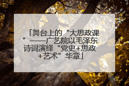 舞台上的“大思政课”——广艺院以毛泽东诗词演绎“党史+思政+艺术”华章