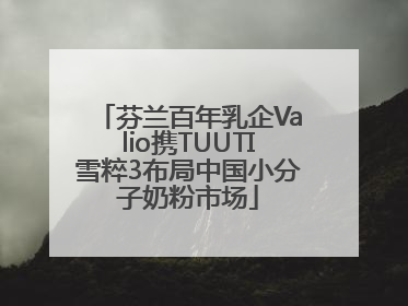 芬兰百年乳企Valio携TUUTI雪粹3布局中国小分子奶粉市场