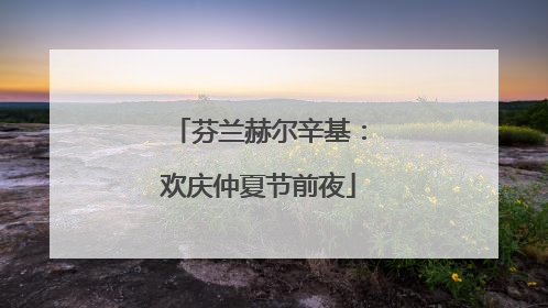 芬兰赫尔辛基：欢庆仲夏节前夜
