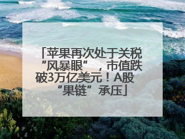 苹果再次处于关税“风暴眼”，市值跌破3万亿美元！A股“果链”承压