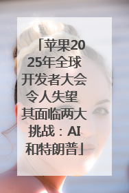 苹果2025年全球开发者大会令人失望 其面临两大挑战：AI和特朗普
