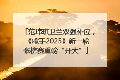 范玮琪卫兰双强补位，《歌手2025》新一轮张榜赛重磅“开大”