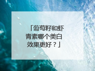 葡萄籽和虾青素哪个美白效果更好？