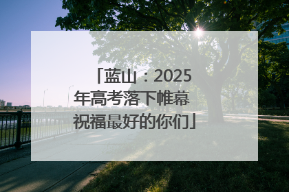 蓝山：2025年高考落下帷幕 祝福最好的你们