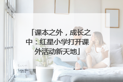 课本之外，成长之中：红星小学打开课外活动新天地