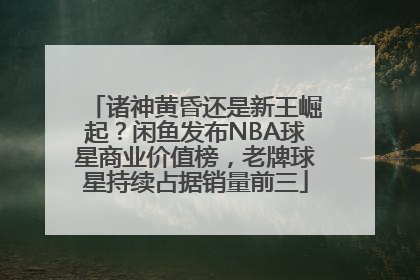 诸神黄昏还是新王崛起？闲鱼发布NBA球星商业价值榜，老牌球星持续占据销量前三